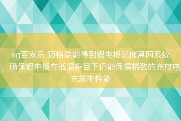 ag百家乐 迈格瑞能得到锂电板光储离网系统专利，确保锂电板在低温条目下仍能保握精致的充放电性能