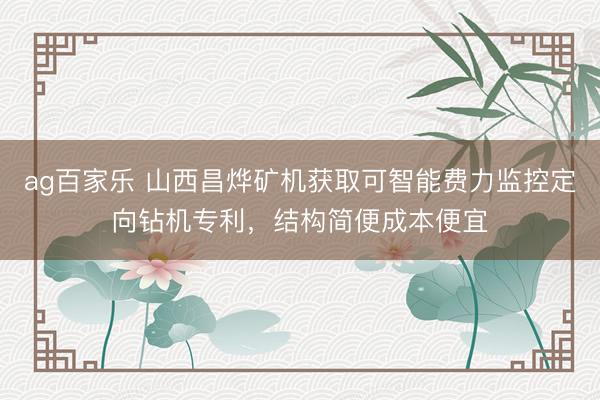 ag百家乐 山西昌烨矿机获取可智能费力监控定向钻机专利，结构简便成本便宜
