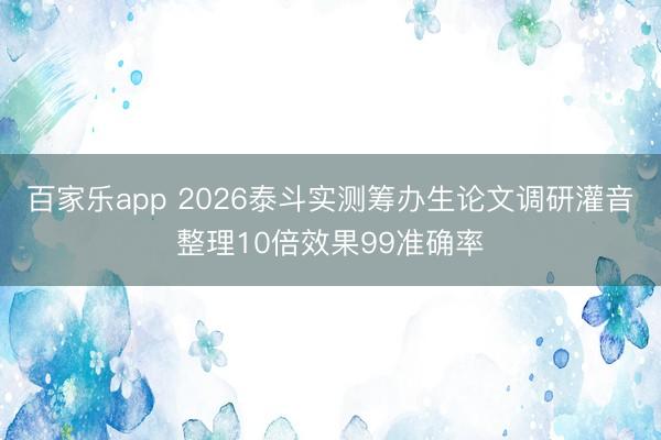 百家乐app 2026泰斗实测筹办生论文调研灌音整理10倍效果99准确率