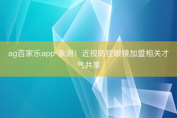 ag百家乐app 亲测！近视防控眼镜加盟相关才气共享