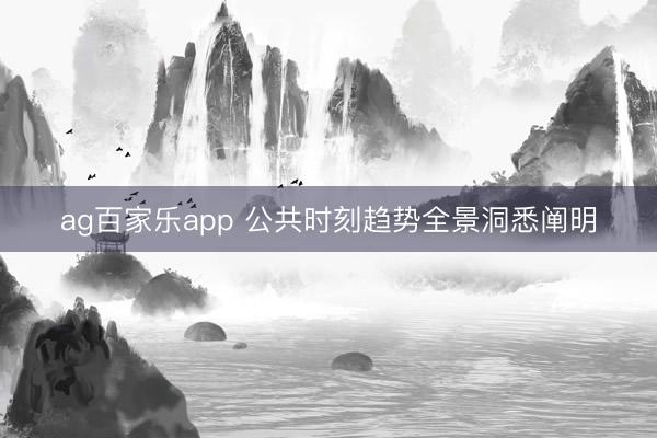 ag百家乐app 公共时刻趋势全景洞悉阐明