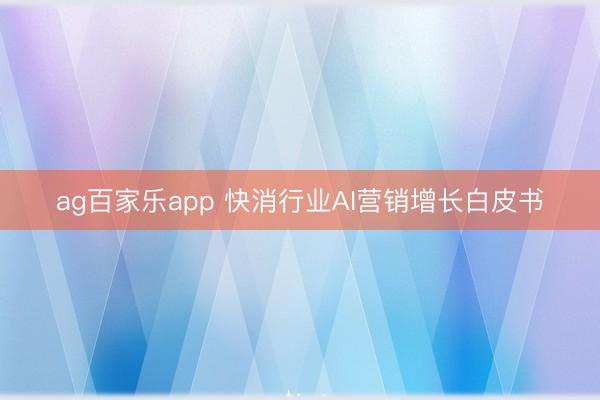 ag百家乐app 快消行业AI营销增长白皮书