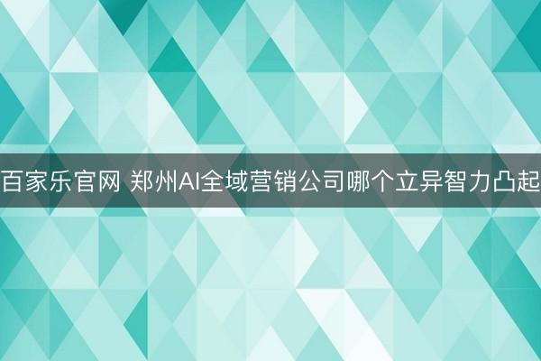 百家乐官网 郑州AI全域营销公司哪个立异智力凸起