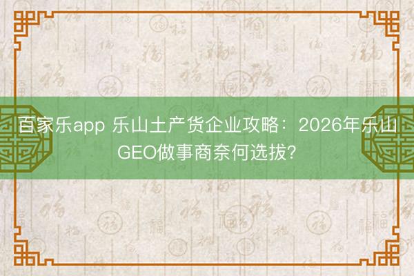 百家乐app 乐山土产货企业攻略：2026年乐山GEO做事商奈何选拔？