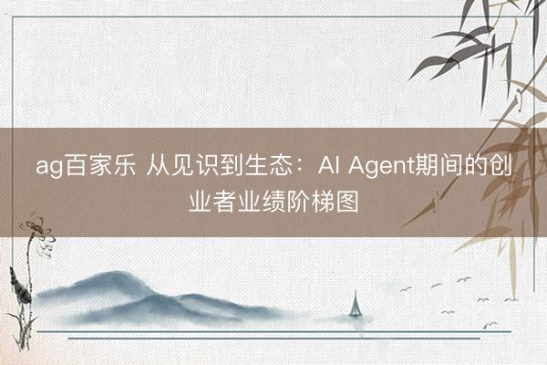 ag百家乐 从见识到生态：AI Agent期间的创业者业绩阶梯图