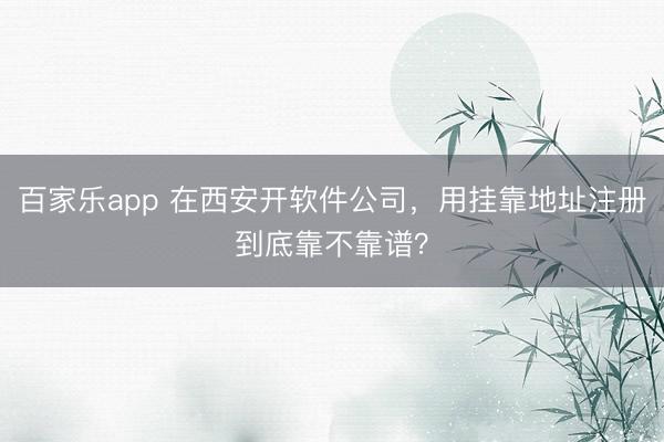 百家乐app 在西安开软件公司，用挂靠地址注册到底靠不靠谱？