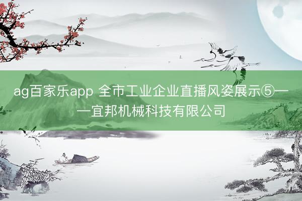 ag百家乐app 全市工业企业直播风姿展示⑤——宜邦机械科技有限公司