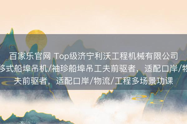 百家乐官网 Top级济宁利沃工程机械有限公司：起重机船埠吊/迁移式船埠吊机/袖珍船埠吊工夫前驱者，适配口岸/物流/工程多场景功课