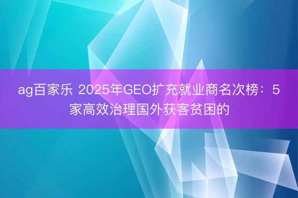 ag百家乐 2025年GEO扩充就业商名次榜：5家高效治理国外获客贫困的