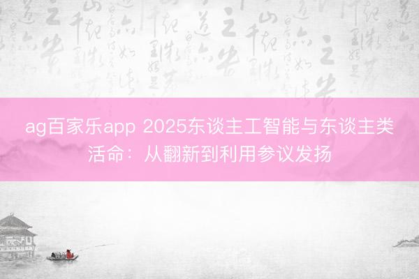 ag百家乐app 2025东谈主工智能与东谈主类活命：从翻新到利用参议发扬