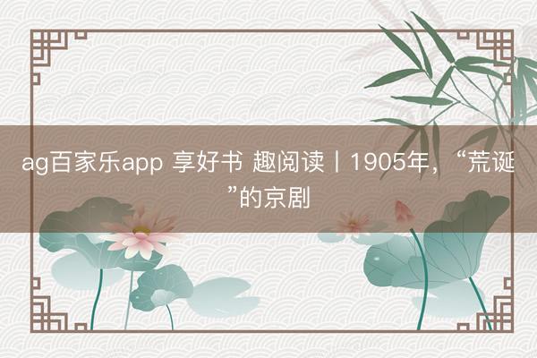 ag百家乐app 享好书 趣阅读丨1905年，“荒诞”的京剧