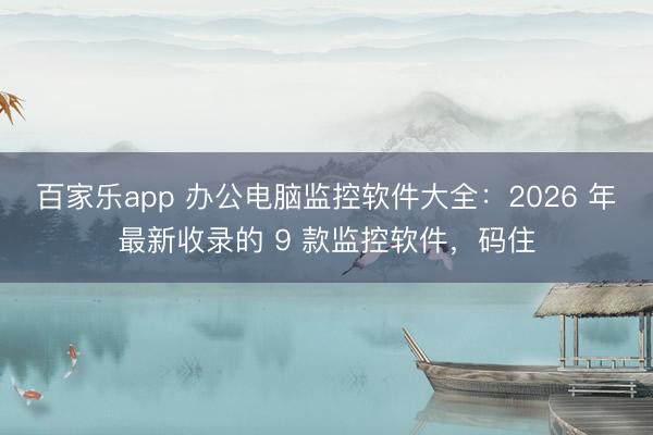 百家乐app 办公电脑监控软件大全：2026 年最新收录的 9 款监控软件，码住