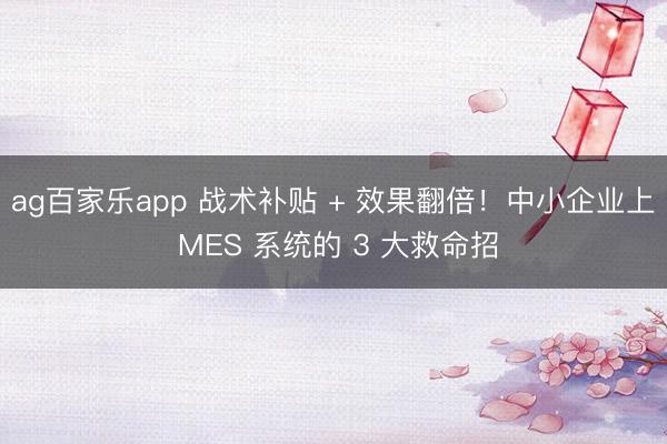 ag百家乐app 战术补贴 + 效果翻倍！中小企业上 MES 系统的 3 大救命招