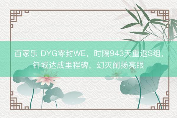百家乐 DYG零封WE，时隔943天重返S组，钎城达成里程碑，幻灭阐扬亮眼