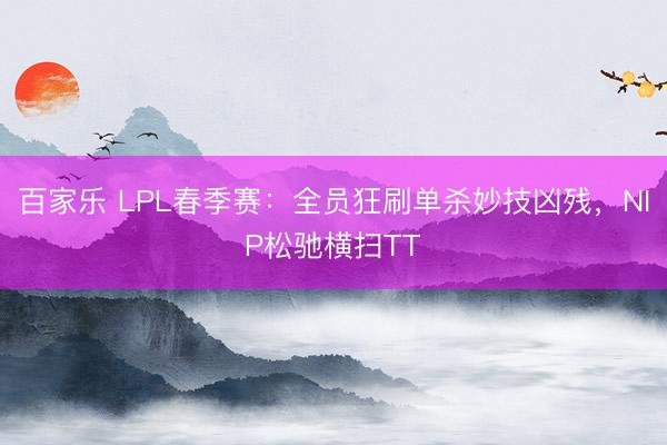 百家乐 LPL春季赛：全员狂刷单杀妙技凶残，NIP松驰横扫TT