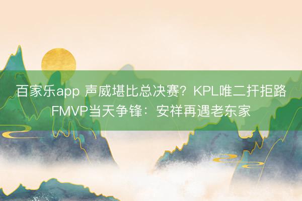 百家乐app 声威堪比总决赛？KPL唯二扞拒路FMVP当天争锋：安祥再遇老东家