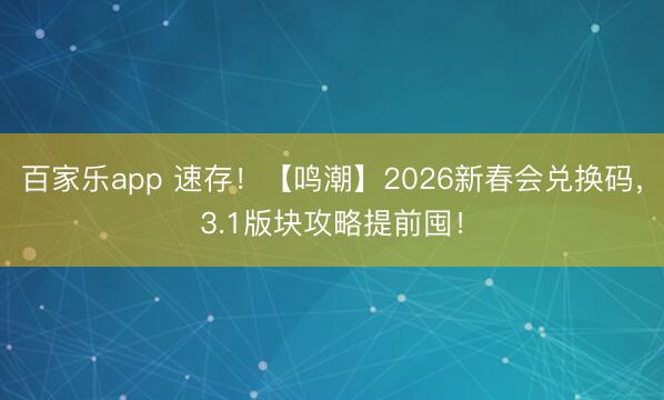 百家乐app 速存!【鸣潮】2026新春会兑换码,3.1版块攻略提前囤!