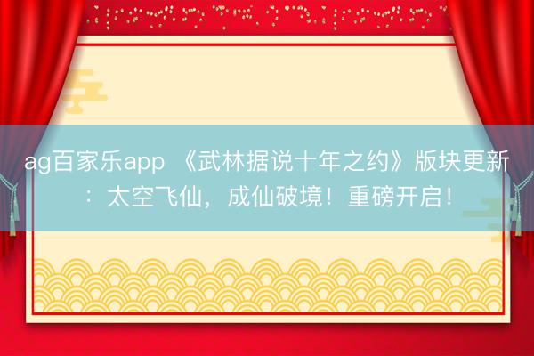 ag百家乐app 《武林据说十年之约》版块更新：太空飞仙，成仙破境！重磅开启！