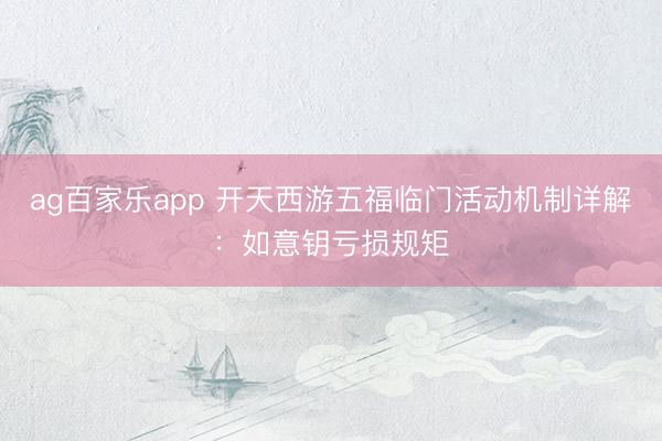 ag百家乐app 开天西游五福临门活动机制详解：如意钥亏损规矩