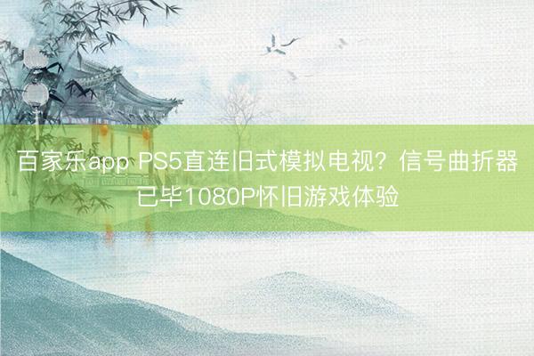 百家乐app PS5直连旧式模拟电视？信号曲折器已毕1080P怀旧游戏体验