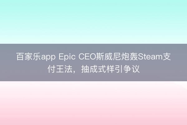 百家乐app Epic CEO斯威尼炮轰Steam支付王法,抽成式样引争议