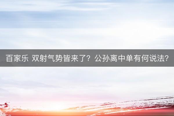 百家乐 双射气势皆来了？公孙离中单有何说法？
