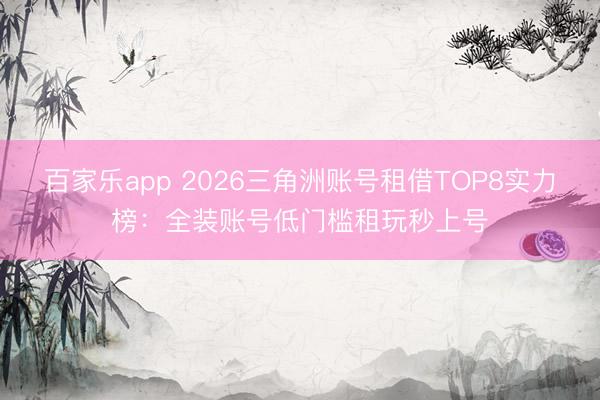 百家乐app 2026三角洲账号租借TOP8实力榜：全装账号低门槛租玩秒上号