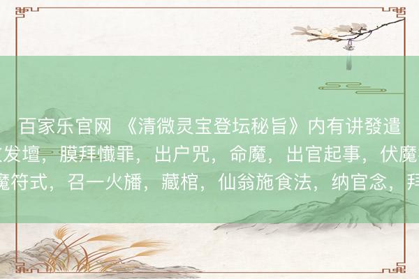 百家乐官网 《清微灵宝登坛秘旨》内有讲發遣一宗，合行宣示，开啟发壇，膜拜懴罪，出户咒，命魔，出官起事，伏魔符式，召一火旙，藏棺，仙翁施食法，纳官念，拜表妙用等等本色，88页