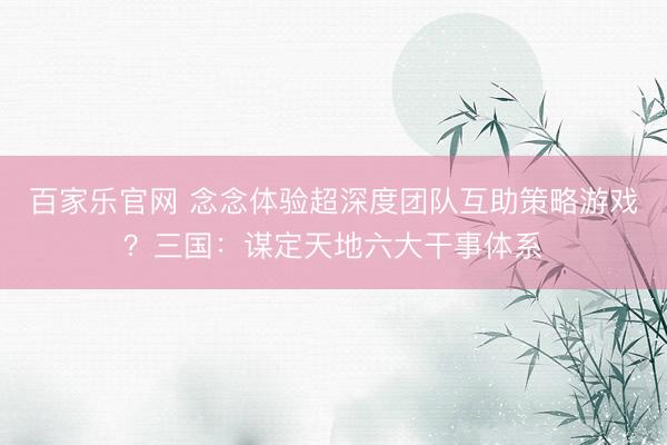 百家乐官网 念念体验超深度团队互助策略游戏？三国：谋定天地六大干事体系