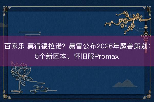 百家乐 莫得德拉诺？暴雪公布2026年魔兽策划：5个新团本、怀旧服Promax