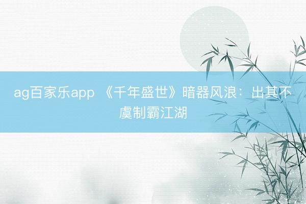 ag百家乐app 《千年盛世》暗器风浪：出其不虞制霸江湖