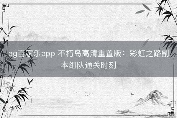 ag百家乐app 不朽岛高清重置版：彩虹之路副本组队通关时刻