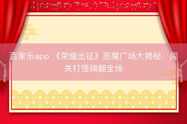 百家乐app 《荣耀出征》恶魔广场大揭秘：闯关打怪嗨翻全场
