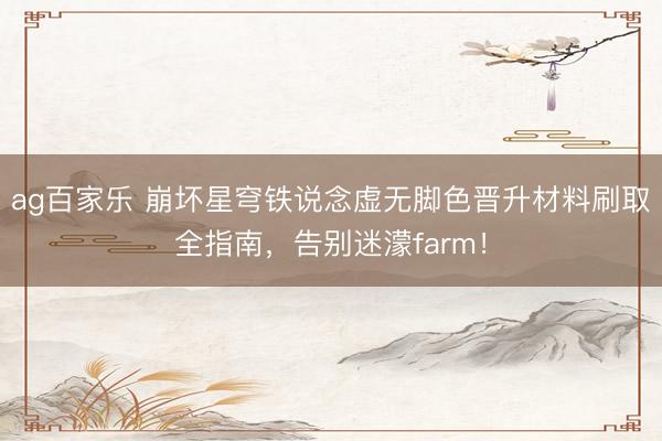 ag百家乐 崩坏星穹铁说念虚无脚色晋升材料刷取全指南，告别迷濛farm！