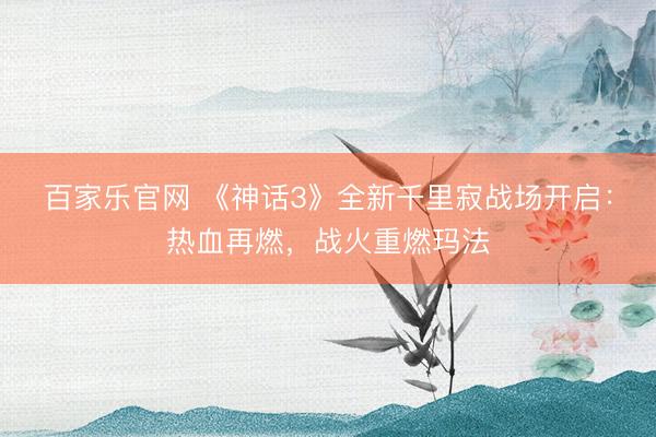 百家乐官网 《神话3》全新千里寂战场开启：热血再燃，战火重燃玛法