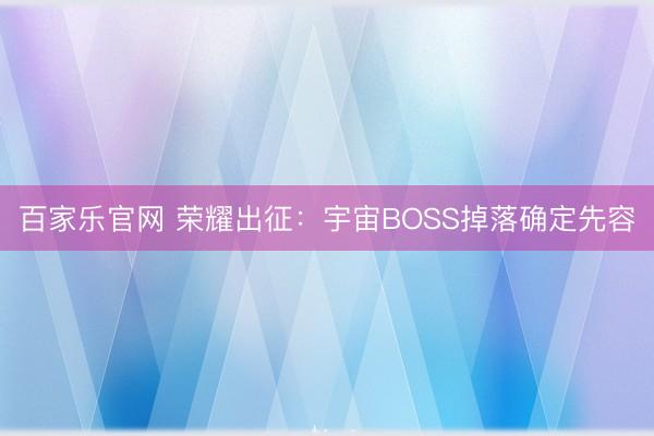 百家乐官网 荣耀出征：宇宙BOSS掉落确定先容