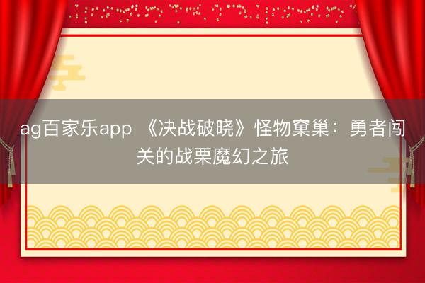 ag百家乐app 《决战破晓》怪物窠巢：勇者闯关的战栗魔幻之旅