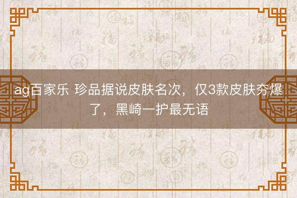 ag百家乐 珍品据说皮肤名次，仅3款皮肤夯爆了，黑崎一护最无语