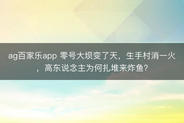 ag百家乐app 零号大坝变了天,生手村消一火,高东说念主为何扎堆来炸鱼?