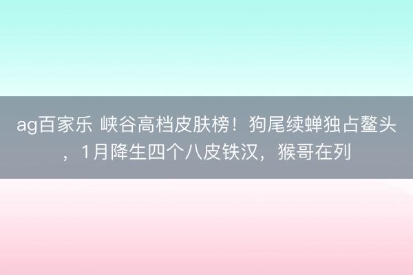 ag百家乐 峡谷高档皮肤榜！狗尾续蝉独占鳌头，1月降生四个八皮铁汉，猴哥在列