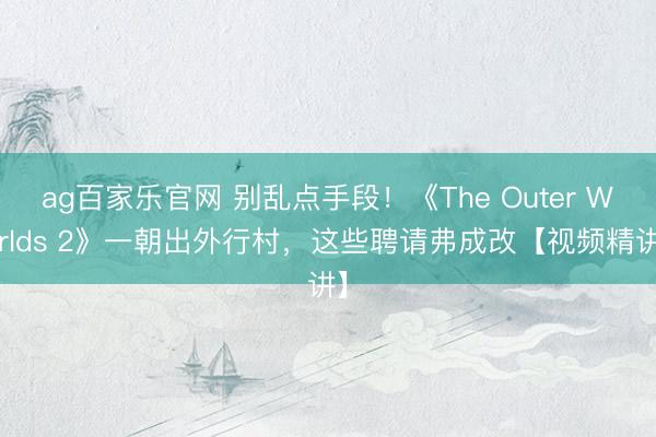 ag百家乐官网 别乱点手段！《The Outer Worlds 2》一朝出外行村，这些聘请弗成改【视频精讲】