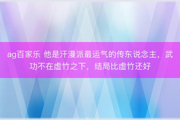 ag百家乐 他是汗漫派最运气的传东说念主，武功不在虚竹之下，结局比虚竹还好