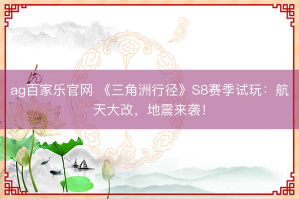 ag百家乐官网 《三角洲行径》S8赛季试玩：航天大改，地震来袭！