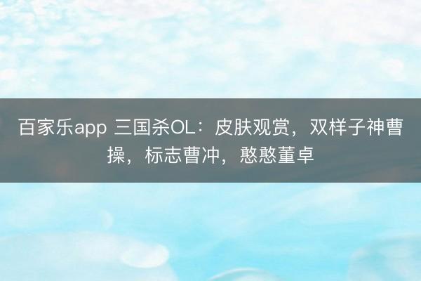 百家乐app 三国杀OL：皮肤观赏，双样子神曹操，标志曹冲，憨憨董卓