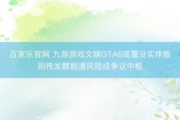 百家乐官网 九游游戏文娱GTA6或覆没实体版别传发酵剧通风险成争议中枢