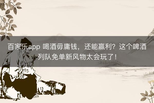 百家乐app 喝酒毋庸钱,还能赢利?这个啤酒列队免单新风物太会玩了!
