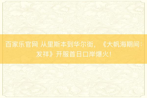 百家乐官网 从里斯本到华尔街，《大帆海期间：发祥》开服首日口岸爆火！
