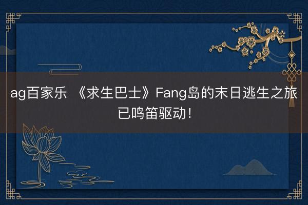 ag百家乐 《求生巴士》Fang岛的末日逃生之旅已鸣笛驱动！