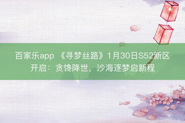 百家乐app 《寻梦丝路》1月30日S52新区开启：贪馋降世，沙海逐梦启新程