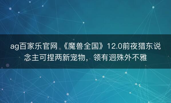 ag百家乐官网 《魔兽全国》12.0前夜猎东说念主可捏两新宠物，领有迥殊外不雅
